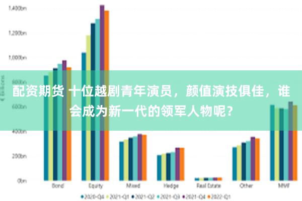 配资期货 十位越剧青年演员，颜值演技俱佳，谁会成为新一代的领军人物呢？