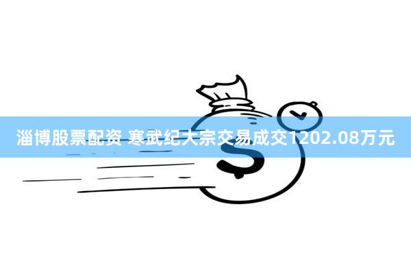 淄博股票配资 寒武纪大宗交易成交1202.08万元