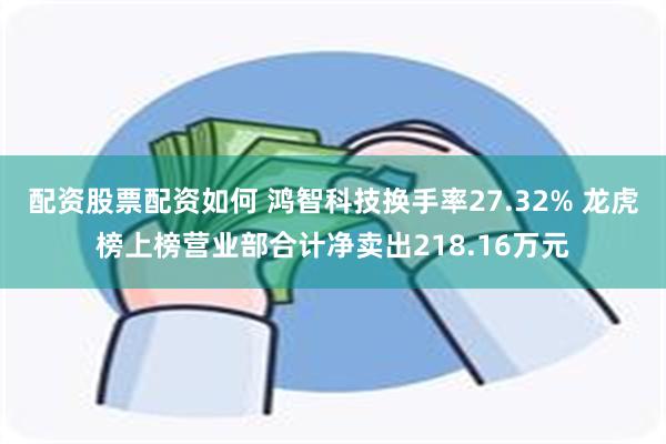 配资股票配资如何 鸿智科技换手率27.32% 龙虎榜上榜营业部合计净卖出218.16万元