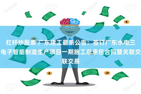 杠杆炒股票 广东建工最新公告：签订广东水电三局电子智能制造生产项目一期施工总承包合同暨关联交易