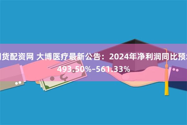 期货配资网 大博医疗最新公告：2024年净利润同比预增493.50%–561.33%