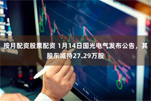 按月配资股票配资 1月14日国光电气发布公告，其股东减持27.29万股