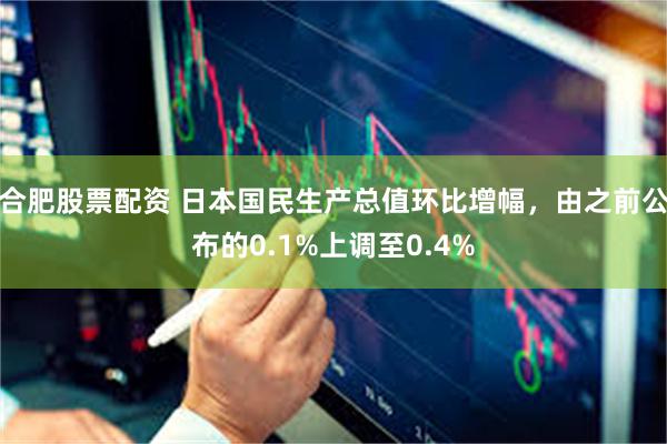 合肥股票配资 日本国民生产总值环比增幅，由之前公布的0.1%上调至0.4%