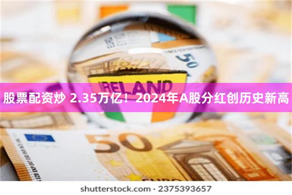 股票配资炒 2.35万亿！2024年A股分红创历史新高