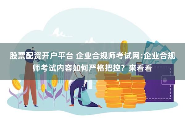 股票配资开户平台 企业合规师考试网:企业合规师考试内容如何严格把控？来看看