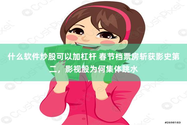 什么软件炒股可以加杠杆 春节档票房斩获影史第二，影视股为何集体跳水