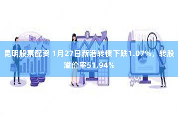 昆明股票配资 1月27日新港转债下跌1.07%，转股溢价率51.94%