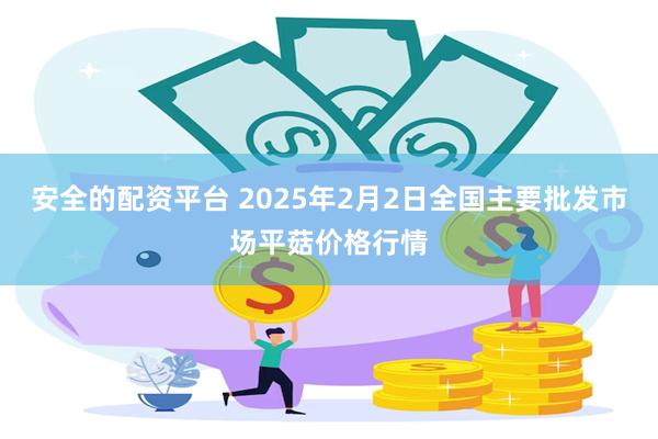 安全的配资平台 2025年2月2日全国主要批发市场平菇价格行情