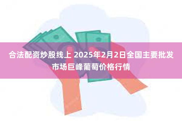 合法配资炒股线上 2025年2月2日全国主要批发市场巨峰葡萄价格行情