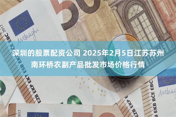 深圳的股票配资公司 2025年2月5日江苏苏州南环桥农副产品批发市场价格行情