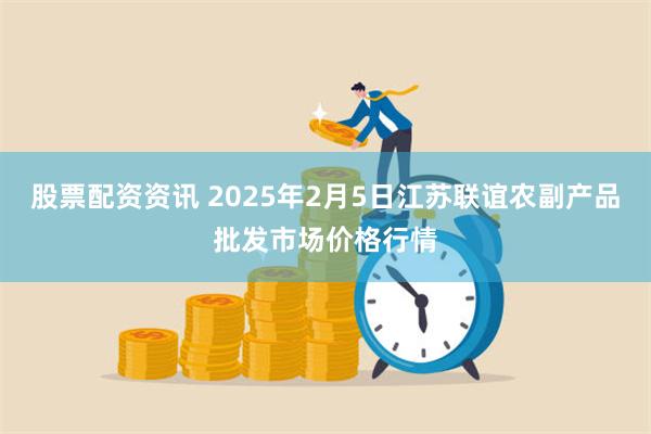 股票配资资讯 2025年2月5日江苏联谊农副产品批发市场价格行情