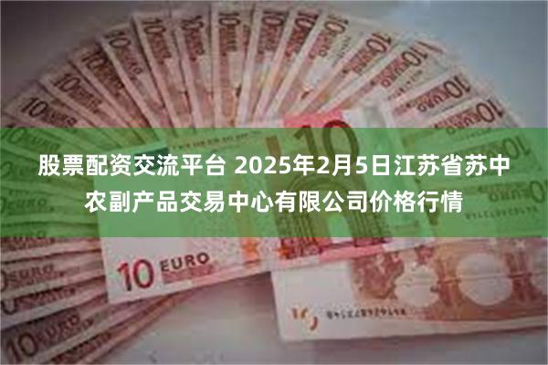 股票配资交流平台 2025年2月5日江苏省苏中农副产品交易中心有限公司价格行情