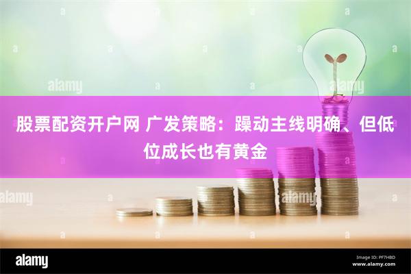 股票配资开户网 广发策略：躁动主线明确、但低位成长也有黄金