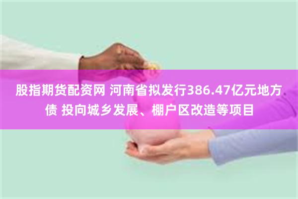 股指期货配资网 河南省拟发行386.47亿元地方债 投向城乡发展、棚户区改造等项目