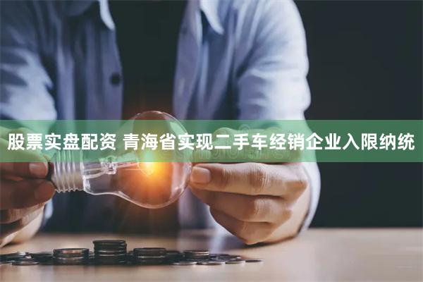 股票实盘配资 青海省实现二手车经销企业入限纳统