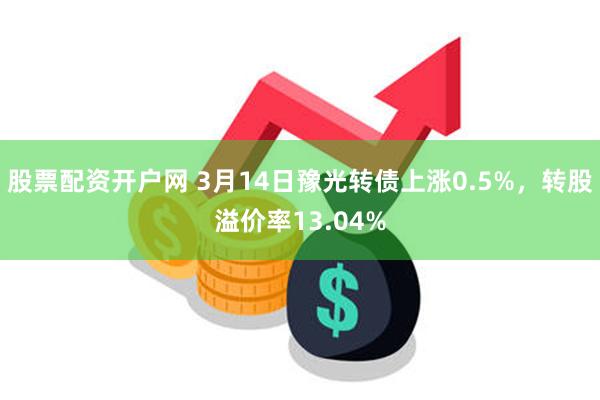 股票配资开户网 3月14日豫光转债上涨0.5%，转股溢价率13.04%