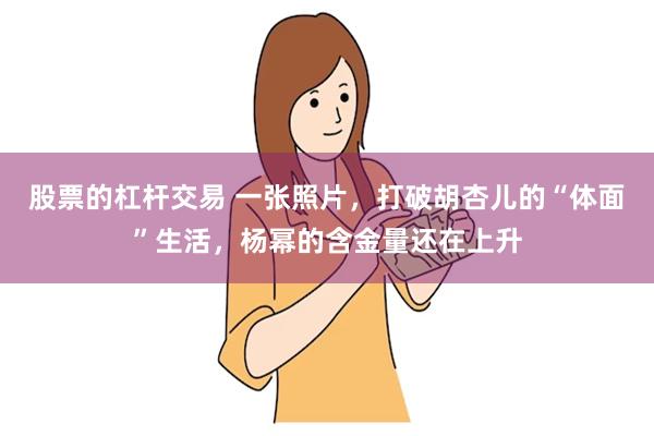 股票的杠杆交易 一张照片，打破胡杏儿的“体面”生活，杨幂的含金量还在上升