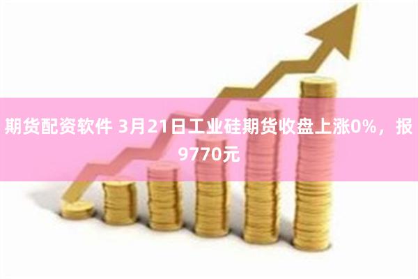 期货配资软件 3月21日工业硅期货收盘上涨0%，报9770元